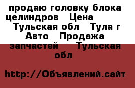 продаю головку блока целиндров › Цена ­ 20 000 - Тульская обл., Тула г. Авто » Продажа запчастей   . Тульская обл.